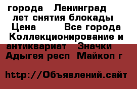 1.1) города : Ленинград - 40 лет снятия блокады › Цена ­ 49 - Все города Коллекционирование и антиквариат » Значки   . Адыгея респ.,Майкоп г.